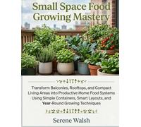 Small Space Food Growing Mastery: Transform Balconies, Rooftops, and Compact Living Areas into Productive Home Food Systems Using Simple Containers, Smart Layouts, and Year-Round Growing Techniques