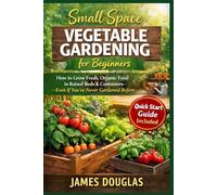 Small Space Vegetable Gardening for Beginners: How to Grow Fresh, Organic Food in Raised Beds & Containers-Even If You’ve Never Gardened Before