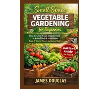 Small Space Vegetable Gardening for Beginners: How to Grow Fresh, Organic Food in Raised Beds & Containers-Even If You’ve Never Gardened Before