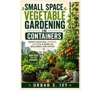 Small Space Vegetable Gardening in Containers: Grow Tomatoes, Peppers, Lettuce & More on Balconies and Patios - High-Yield Tips for Beginners