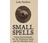 Small Spells: Casual Enchantments for the Whimsical Heart and the Mundane Soul