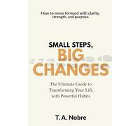 Small Steps, Big Changes: The Ultimate Guide to Transforming Your Life with Powerful Habits