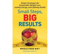 Small Steps, Big Results: Simple Strategies for Sustainable Weight Loss, Lasting Energy, and Lifelong Health