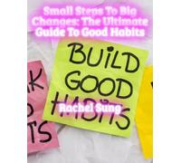 Small Steps to Big Changes: The Ultimate Guide to Good Habits