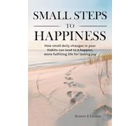 SMALL STEPS TO HAPPINESS: How small changes in your daily habits can lead to a Happier, more fulfilling life,