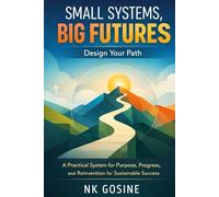 Small Systems, Big Futures: Design Your Path: A Practical System for Purpose, Progress, and Reinvention for Sustainable Success