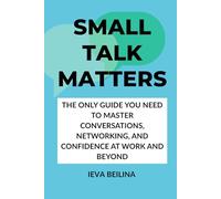 SMALL TALK MATTERS: The Only Guide You Need to Master Conversations, Networking, and Confidence at Work and Beyond