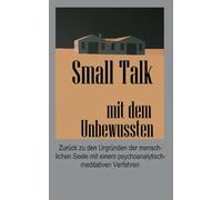 Small Talk mit dem Unbewussten: Zurück zu den Urgründen der menschlichen Seele mit einem psychoanalytisch-meditativen Verfahren