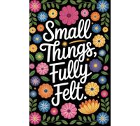 Small Things, Fully Felt: A Luxury Lined Journal for Gratitude, Mindful Reflection, and Everyday Meaning
