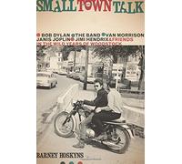 Small Town Talk: Bob Dylan, the Band, Van Morrison, Janis Joplin, Jimi Hendrix and Friends in the Wild Years of Woodstock