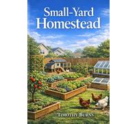 Small-Yard Homestead: How to Grow Food, Raise Chickens, and Build a Productive Backyard Farm in the Suburbs