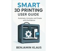 Smart 3D Printing User Guide: Automate, Innovate, and Create with Confidence