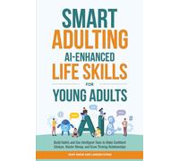 Smart Adulting: AI-Enhanced Life Skills for Young Adults: Build Habits and Use Intelligent Tools to Make Confident Choices, Master Money, and Grow Thriving Relationships