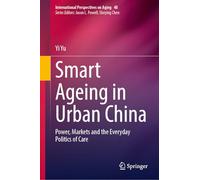 Smart Ageing in Urban China: Power, Markets and the Everyday Politics of Care: 48 (International Perspectives on Aging, 48)