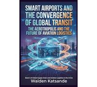 Smart Airports and the Convergence of Global Transit: The Aerotropolis and the Future of Aviation Logistics: Book 5 of Global Supply Chain and ... Logistics in the AI Era (5-Book Series))