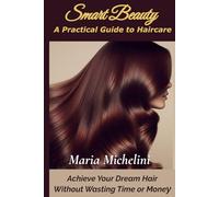 Smart Beauty: A Practical Guide to Haircare: Achieve Your Dream Hair Without Wasting Time or Money