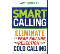 Smart Calling: Eliminate the Fear, Failure, and Rejection From Cold Calling