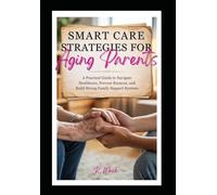 Smart Care Strategies for Aging Parents:: A Practical Guide to Navigate Healthcare, Prevent Burnout, and Build Strong Family Support Systems