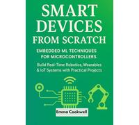 Smart Devices from Scratch: Embedded ML Techniques for Microcontrollers: Build Real-Time Robotics, Wearables & IoT Systems with Practical Projects