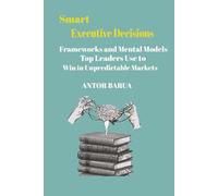 Smart Executive Decisions: Frameworks and Mental Models Top Leaders Use to Win in Unpredictable Markets