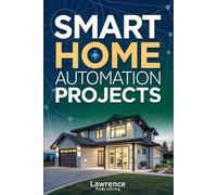 Smart Home Automation Projects: Advanced DIY Solutions for Home Automation, Integration, and Customization | Step-by-Step Guide to Building a Modern, Connected, and Energy-Efficient Smart Home