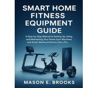 SMART HOME FITNESS EQUIPMENT GUIDE: A Step-by-Step Manual to Setting Up, Using, and Maintaining Your Home Gym Machines and Smart Workout Devices Like a Pro