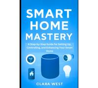Smart Home Mastery: A Step-by-Step Guide for Setting Up, Controlling, and Enhancing Your Smart Home