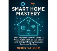 Smart Home Mastery: The Complete Beginner’s Guide with Alexa, Automation, Google Ecosystems, Energy Efficiency Ideas, and Connected Devices (Tech Essential Hacks and Tips for Beginners)