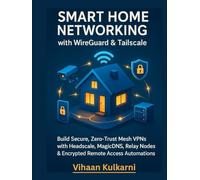 Smart Home Networking with WireGuard & Tailscale: Build Secure, Zero-Trust Mesh VPNs with Headscale, MagicDNS, Relay Nodes & Encrypted Remote Access Automations