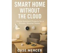 Smart Home Without the Cloud: Home Assistant Projects for a Private, Smarter Home