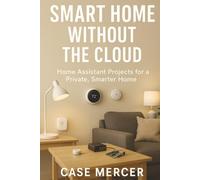 Smart Home Without the Cloud: Home Assistant Projects for a Private, Smarter Home