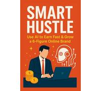 Smart Hustle: Use AI to Earn Fast & Grow a 6-Figure Online Brand