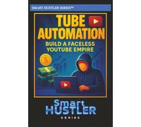Smart Hustler Guide to Tube Automation: Build a Faceless YouTube Empire: Automate, Monetize, and Scale Your YouTube Channel Without Showing Your Face or Spending Hours Editing (Smart Hustler Series)