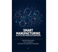 SMART MANUFACTURING ANALYTICS AND PRODUCTION ENGINEERING: Industrial Data Analysis Process Intelligence and Production Optimization Technologies