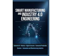SMART MANUFACTURING AND INDUSTRY 4.0 ENGINEERING: Industrial AI Robotics Digital Factories Connected Production Systems Automation and Manufacturing Analytics
