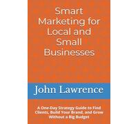 Smart Marketing for Local and Small Businesses: A One-Day Strategy Guide to Find Clients, Build Your Brand, and Grow Without a Big Budget