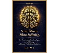 Smart Minds. Silent Suffering.: How Overthinking Turns Intelligence into Self Sabotage and How to Finally Break the Pattern