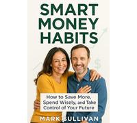 Smart Money Habits: How to Save More, Spend Wisely, and Take Control of Your Future