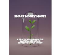 Smart Money Moves: A Practical Approach For Earning, Growing & Protecting Your Money