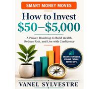 Smart Money Moves - A Step-by-Step Guide to Investing Your First $50 to $5,000, Safely and Simply