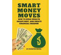 Smart Money Moves: How to Build Wealth, Escape Debt, and Create Financial Freedom