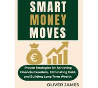 SMART MONEY MOVES: Proven Strategies for Achieving Financial Freedom, Eliminating Debt, and Building Long -Term Wealth