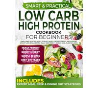 Smart & Practical Low Carb High Protein Cookbook For Beginners: Simple and Healthy Meals to Build Muscle Boost Energy and Support Weight Loss While Eating Fully and Freely - 56-Day Meal Plan Included
