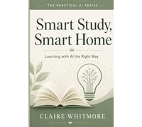 Smart Study, Smart Home: AI for Homework Help, Language Practice, and Lifelong Learning - The Right Way (The Practical AI Series)