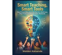 SMART TEACHING, SMART TOOLS: How Primary Educators Can Use AI to Work Less, Prep Faster, and Reclaim Their Weekends (THE AI-EMPOWERED EDUCATOR SERIES)