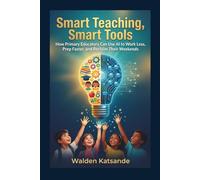 SMART TEACHING, SMART TOOLS: How Primary Educators Can Use AI to Work Less, Prep Faster, and Reclaim Their Weekends (THE AI-EMPOWERED EDUCATOR SERIES)