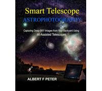 Smart Telescope Astrophotography: Capturing Deep-Sky Images from Your Backyard Using AI-Assisted Telescopes (Smart Telescopoe Astrophotography Collection)