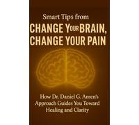 Smart Tips from Change Your Brain, Change Your Pain: How Dr. Daniel G. Amen’s Proven Approach Guides You Toward Healing and Clarity