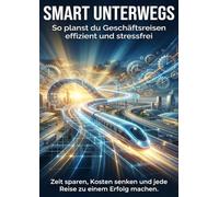 Smart unterwegs: So planst du Geschäftsreisen effizient und stressfrei: Zeit sparen, Kosten senken und jede Reise zu einem Erfolg machen.