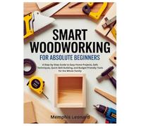 SMART WOODWORKING FOR ABSOLUTE BEGINNERS: A Step-by-Step Guide to Easy Home Projects, Safe Techniques, Quick Skill Building, and Budget-Friendly Tools for the Whole Family